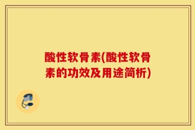 酸性软骨素(酸性软骨素的功效及用途简析)