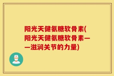 阳光天健氨糖软骨素(阳光天健氨糖软骨素——滋润关节的力量)