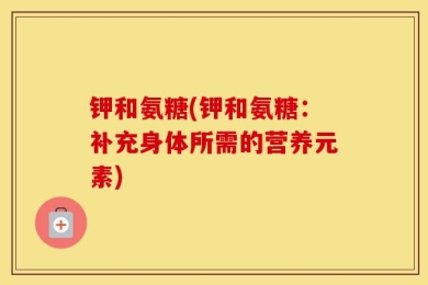 钾和氨糖(钾和氨糖：补充身体所需的营养元素)