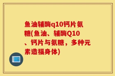 鱼油辅酶q10钙片氨糖(鱼油、辅酶Q10、钙片与氨糖，多种元素造福身体)
