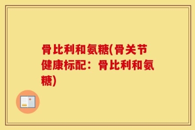 骨比利和氨糖(骨关节健康标配：骨比利和氨糖)