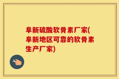 阜新硫酸软骨素厂家(阜新地区可靠的软骨素生产厂家)