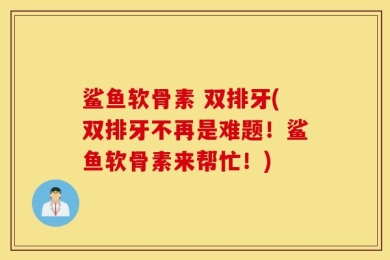 鲨鱼软骨素 双排牙(双排牙不再是难题！鲨鱼软骨素来帮忙！)