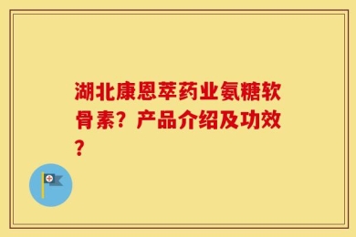 湖北康恩萃药业氨糖软骨素？产品介绍及功效？