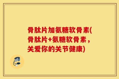 骨肽片加氨糖软骨素(骨肽片+氨糖软骨素，关爱你的关节健康)
