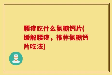 腰疼吃什么氨糖钙片(缓解腰疼，推荐氨糖钙片吃法)
