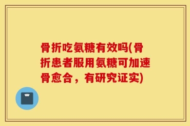 骨折吃氨糖有效吗(骨折患者服用氨糖可加速骨愈合，有研究证实)
