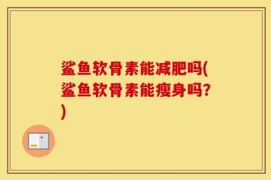 鲨鱼软骨素能减肥吗(鲨鱼软骨素能瘦身吗？)