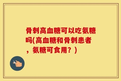 骨刺高血糖可以吃氨糖吗(高血糖和骨刺患者，氨糖可食用？)