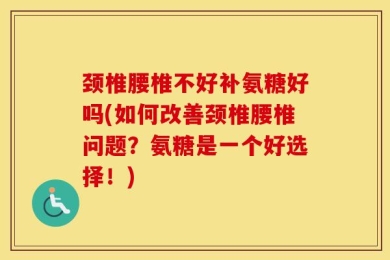 颈椎腰椎不好补氨糖好吗(如何改善颈椎腰椎问题？氨糖是一个好选择！)