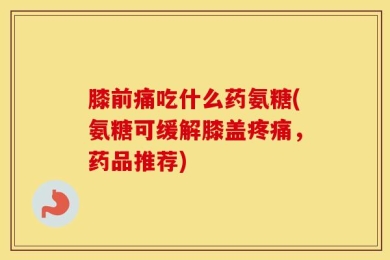 膝前痛吃什么药氨糖(氨糖可缓解膝盖疼痛，药品推荐)