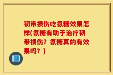 韧带损伤吃氨糖效果怎样(氨糖有助于治疗韧带损伤？氨糖真的有效果吗？)