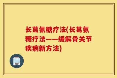 长葛氨糖疗法(长葛氨糖疗法——缓解骨关节疾病新方法)