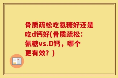 骨质疏松吃氨糖好还是吃d钙好(骨质疏松：氨糖vs.D钙，哪个更有效？)