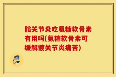 髋关节炎吃氨糖软骨素有用吗(氨糖软骨素可缓解髋关节炎痛苦)