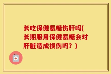 长吃保健氨糖伤肝吗(长期服用保健氨糖会对肝脏造成损伤吗？)