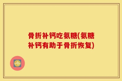 骨折补钙吃氨糖(氨糖补钙有助于骨折恢复)