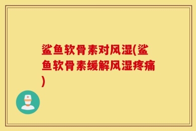 鲨鱼软骨素对风湿(鲨鱼软骨素缓解风湿疼痛)