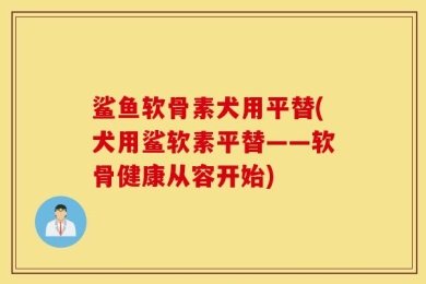 鲨鱼软骨素犬用平替(犬用鲨软素平替——软骨健康从容开始)