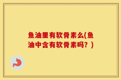 鱼油里有软骨素么(鱼油中含有软骨素吗？)