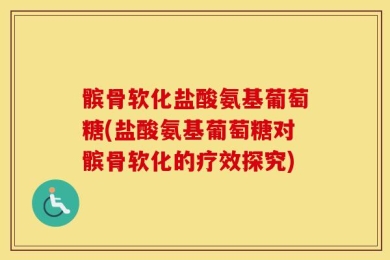 髌骨软化盐酸氨基葡萄糖(盐酸氨基葡萄糖对髌骨软化的疗效探究)