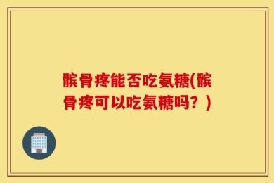 髌骨疼能否吃氨糖(髌骨疼可以吃氨糖吗？)