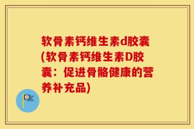 软骨素钙维生素d胶囊(软骨素钙维生素D胶囊：促进骨骼健康的营养补充品)