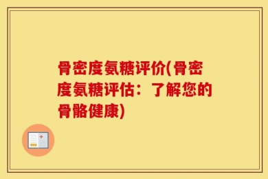 骨密度氨糖评价(骨密度氨糖评估：了解您的骨骼健康)