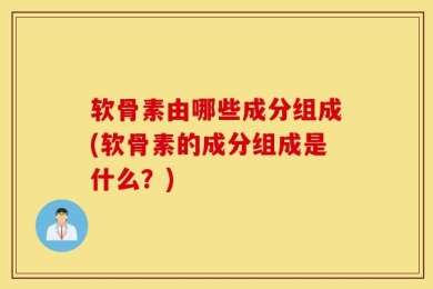 软骨素由哪些成分组成(软骨素的成分组成是什么？)