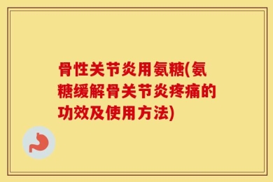 骨性关节炎用氨糖(氨糖缓解骨关节炎疼痛的功效及使用方法)