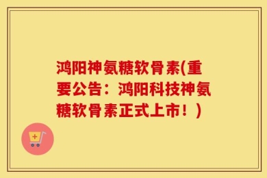 鸿阳神氨糖软骨素(重要公告：鸿阳科技神氨糖软骨素正式上市！)