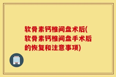 软骨素钙椎间盘术后(软骨素钙椎间盘手术后的恢复和注意事项)