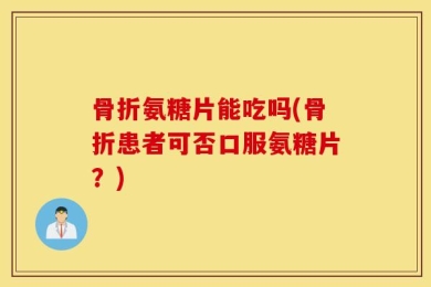 骨折氨糖片能吃吗(骨折患者可否口服氨糖片？)