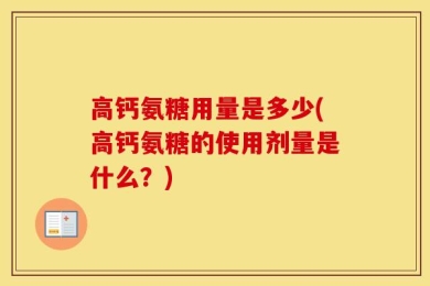 高钙氨糖用量是多少(高钙氨糖的使用剂量是什么？)