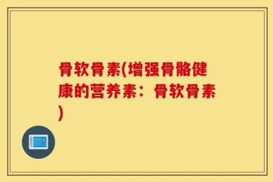 骨软骨素(增强骨骼健康的营养素：骨软骨素)