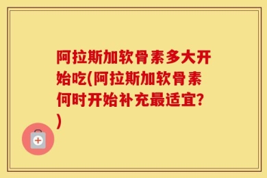 阿拉斯加软骨素多大开始吃(阿拉斯加软骨素何时开始补充最适宜？)