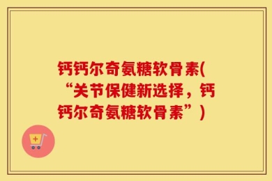 钙钙尔奇氨糖软骨素(“关节保健新选择，钙钙尔奇氨糖软骨素”)