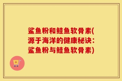 鲨鱼粉和鲑鱼软骨素(源于海洋的健康秘诀：鲨鱼粉与鲑鱼软骨素)