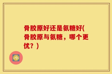 骨胶原好还是氨糖好(骨胶原与氨糖，哪个更优？)