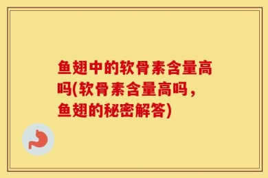鱼翅中的软骨素含量高吗(软骨素含量高吗，鱼翅的秘密解答)