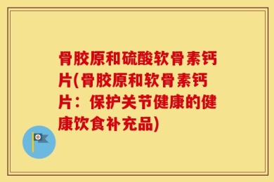 骨胶原和硫酸软骨素钙片(骨胶原和软骨素钙片：保护关节健康的健康饮食补充品)