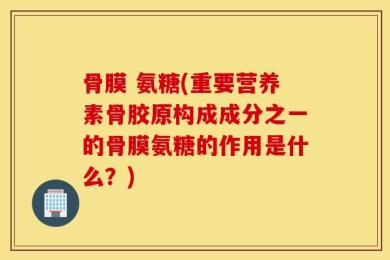 骨膜 氨糖(重要营养素骨胶原构成成分之一的骨膜氨糖的作用是什么？)