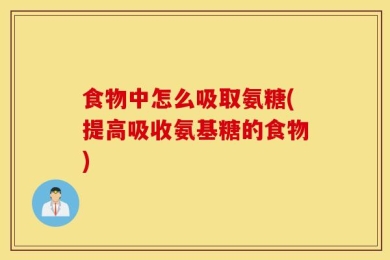 食物中怎么吸取氨糖(提高吸收氨基糖的食物)