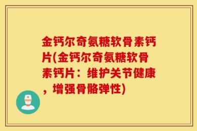 金钙尔奇氨糖软骨素钙片(金钙尔奇氨糖软骨素钙片：维护关节健康，增强骨骼弹性)