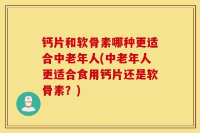 钙片和软骨素哪种更适合中老年人(中老年人更适合食用钙片还是软骨素？)