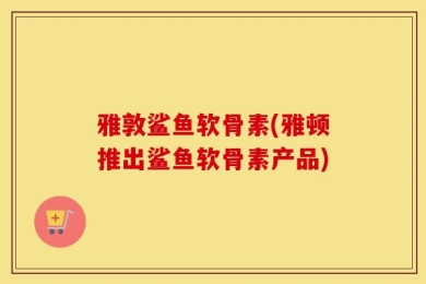 雅敦鲨鱼软骨素(雅顿推出鲨鱼软骨素产品)