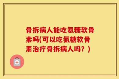 骨拆病人能吃氨糖软骨素吗(可以吃氨糖软骨素治疗骨拆病人吗？)