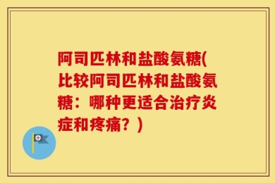 阿司匹林和盐酸氨糖(比较阿司匹林和盐酸氨糖：哪种更适合治疗炎症和疼痛？)