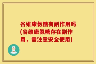 谷维康氨糖有副作用吗(谷维康氨糖存在副作用，需注意安全使用)