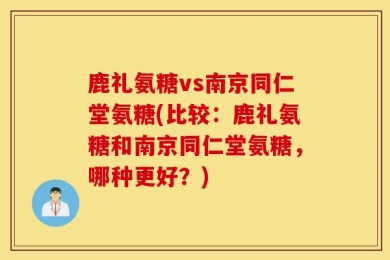 鹿礼氨糖vs南京同仁堂氨糖(比较：鹿礼氨糖和南京同仁堂氨糖，哪种更好？)